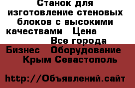  Станок для изготовление стеновых блоков с высокими качествами › Цена ­ 311 592 799 - Все города Бизнес » Оборудование   . Крым,Севастополь